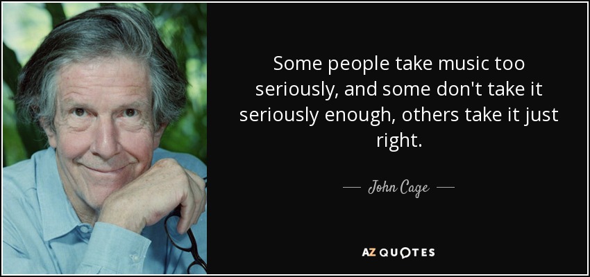 Some people take music too seriously, and some don't take it seriously enough, others take it just right. - John Cage