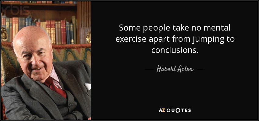 Some people take no mental exercise apart from jumping to conclusions. - Harold Acton