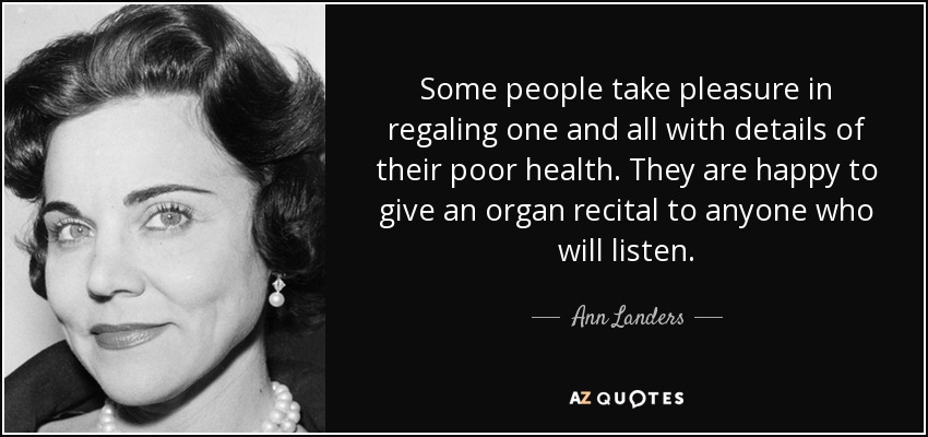 Some people take pleasure in regaling one and all with details of their poor health. They are happy to give an organ recital to anyone who will listen. - Ann Landers