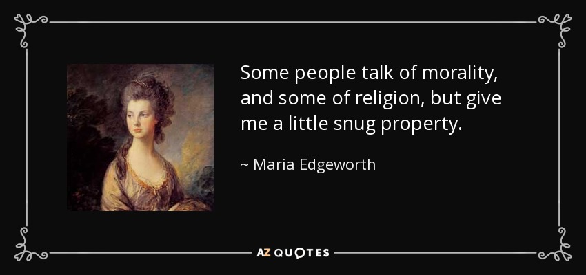 Some people talk of morality, and some of religion, but give me a little snug property. - Maria Edgeworth