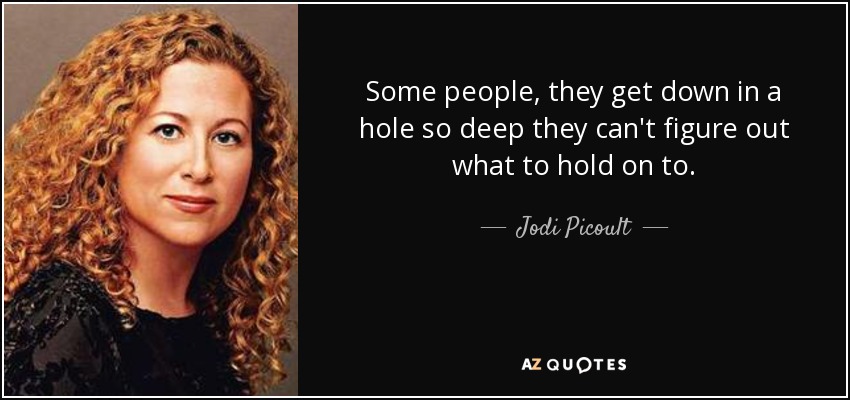 Some people, they get down in a hole so deep they can't figure out what to hold on to. - Jodi Picoult