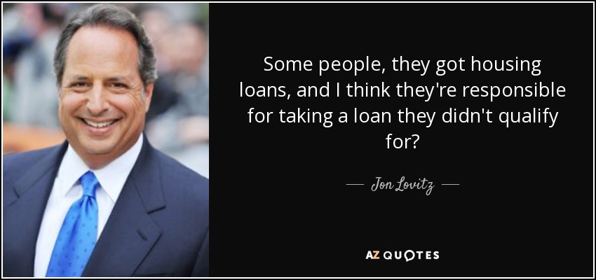 Some people, they got housing loans, and I think they're responsible for taking a loan they didn't qualify for? - Jon Lovitz