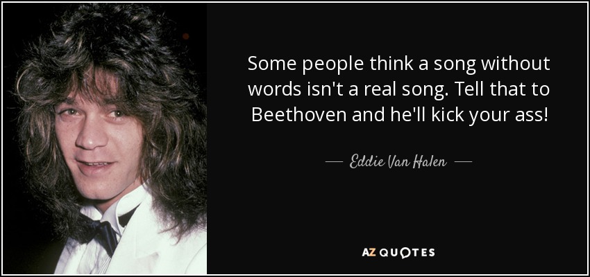 Some people think a song without words isn't a real song. Tell that to Beethoven and he'll kick your ass! - Eddie Van Halen