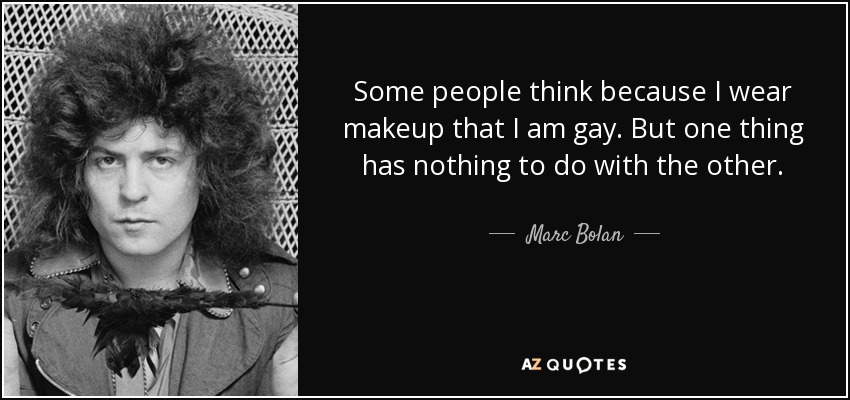 Some people think because I wear makeup that I am gay. But one thing has nothing to do with the other. - Marc Bolan