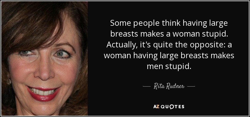 Some people think having large breasts makes a woman stupid. Actually, it's quite the opposite: a woman having large breasts makes men stupid. - Rita Rudner