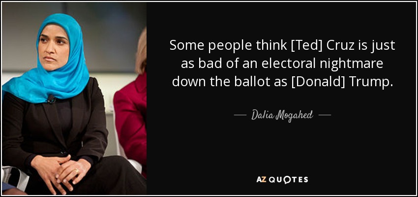Some people think [Ted] Cruz is just as bad of an electoral nightmare down the ballot as [Donald] Trump. - Dalia Mogahed