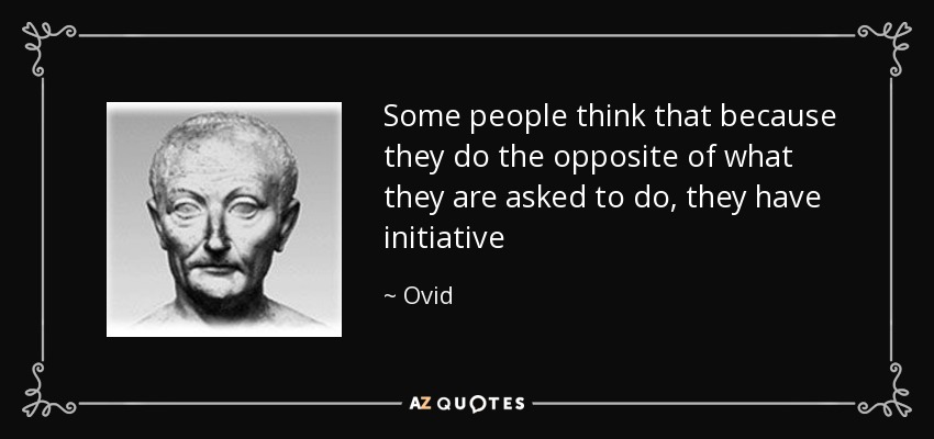 Some people think that because they do the opposite of what they are asked to do, they have initiative - Ovid