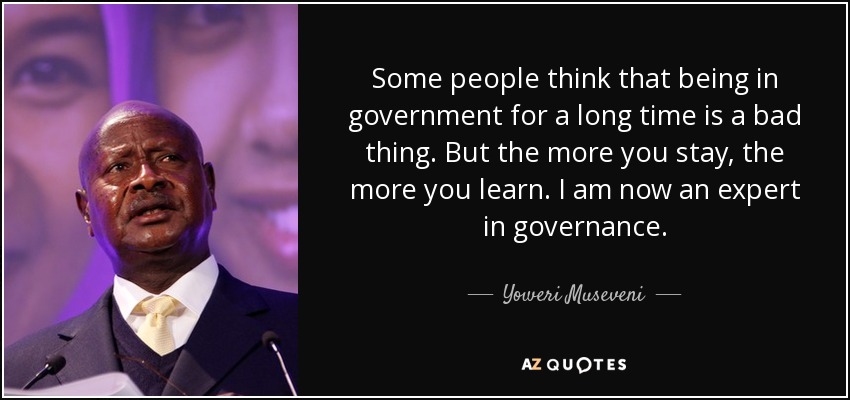 Some people think that being in government for a long time is a bad thing. But the more you stay, the more you learn. I am now an expert in governance. - Yoweri Museveni