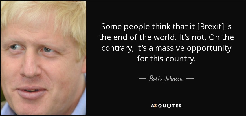 Some people think that it [Brexit] is the end of the world. It's not. On the contrary, it's a massive opportunity for this country. - Boris Johnson