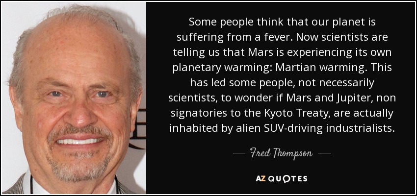 Some people think that our planet is suffering from a fever. Now scientists are telling us that Mars is experiencing its own planetary warming: Martian warming. This has led some people, not necessarily scientists, to wonder if Mars and Jupiter, non signatories to the Kyoto Treaty, are actually inhabited by alien SUV-driving industrialists. - Fred Thompson
