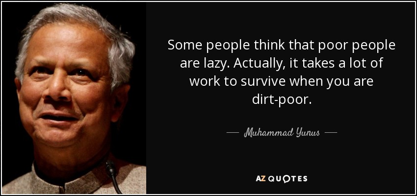 Some people think that poor people are lazy. Actually, it takes a lot of work to survive when you are dirt-poor. - Muhammad Yunus