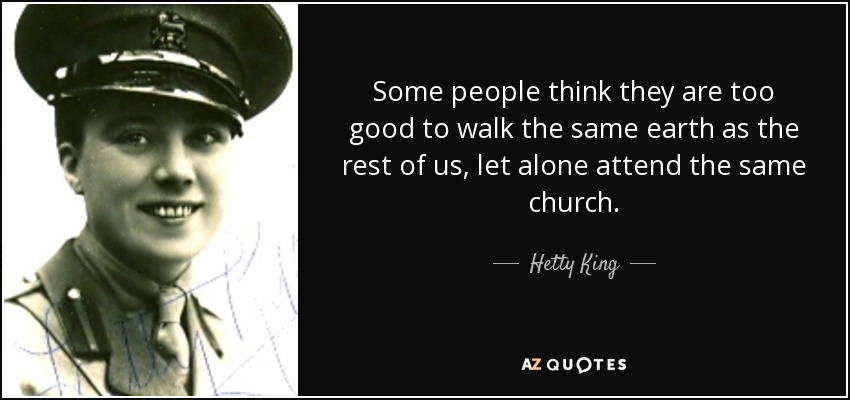 Some people think they are too good to walk the same earth as the rest of us, let alone attend the same church. - Hetty King