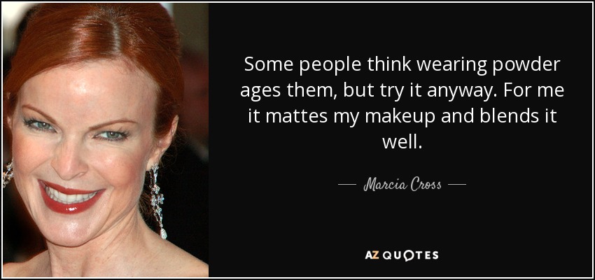 Some people think wearing powder ages them, but try it anyway. For me it mattes my makeup and blends it well. - Marcia Cross