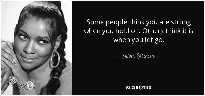 Some people think you are strong when you hold on. Others think it is when you let go. - Sylvia Robinson