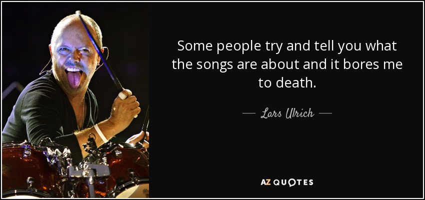 Some people try and tell you what the songs are about and it bores me to death. - Lars Ulrich