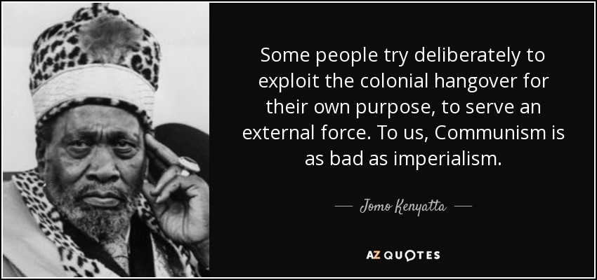Some people try deliberately to exploit the colonial hangover for their own purpose, to serve an external force. To us, Communism is as bad as imperialism. - Jomo Kenyatta