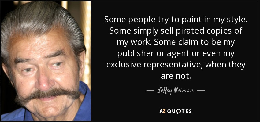 Some people try to paint in my style. Some simply sell pirated copies of my work. Some claim to be my publisher or agent or even my exclusive representative, when they are not. - LeRoy Neiman