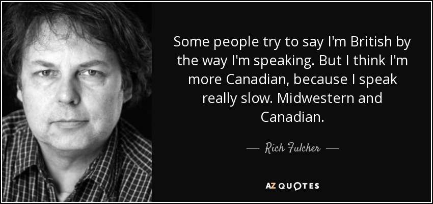 Some people try to say I'm British by the way I'm speaking. But I think I'm more Canadian, because I speak really slow. Midwestern and Canadian. - Rich Fulcher