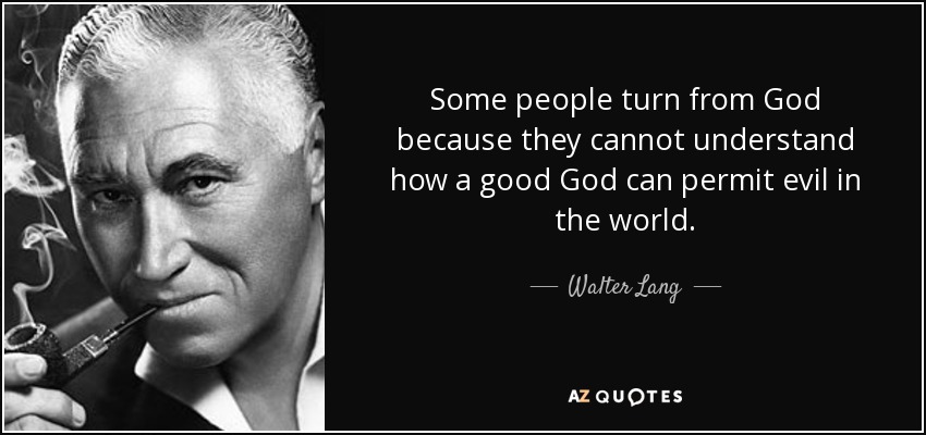 Some people turn from God because they cannot understand how a good God can permit evil in the world. - Walter Lang