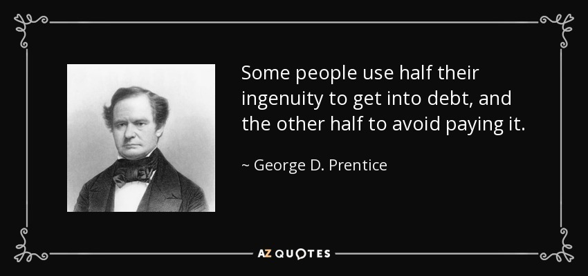 Some people use half their ingenuity to get into debt, and the other half to avoid paying it. - George D. Prentice