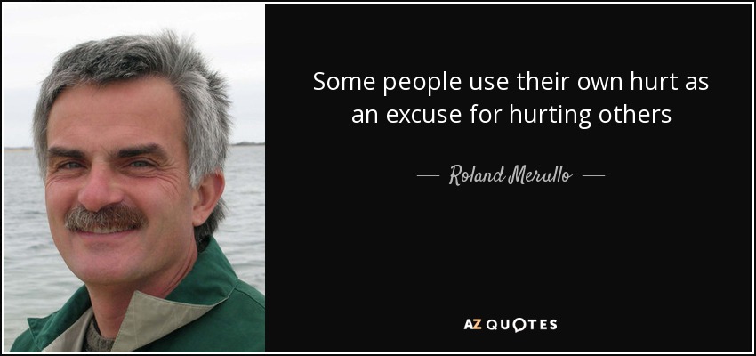 Some people use their own hurt as an excuse for hurting others - Roland Merullo