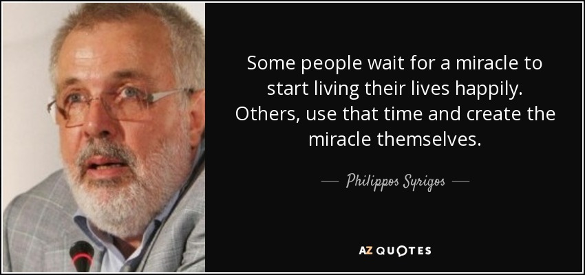 Some people wait for a miracle to start living their lives happily. Others, use that time and create the miracle themselves. - Philippos Syrigos