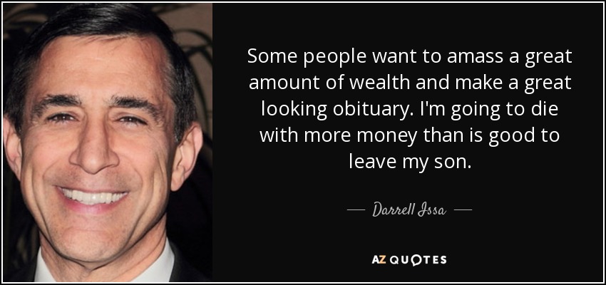 Some people want to amass a great amount of wealth and make a great looking obituary. I'm going to die with more money than is good to leave my son. - Darrell Issa