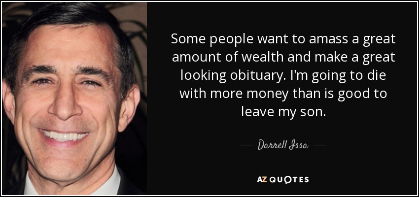 Some people want to amass a great amount of wealth and make a great looking obituary. I'm going to die with more money than is good to leave my son. - Darrell Issa