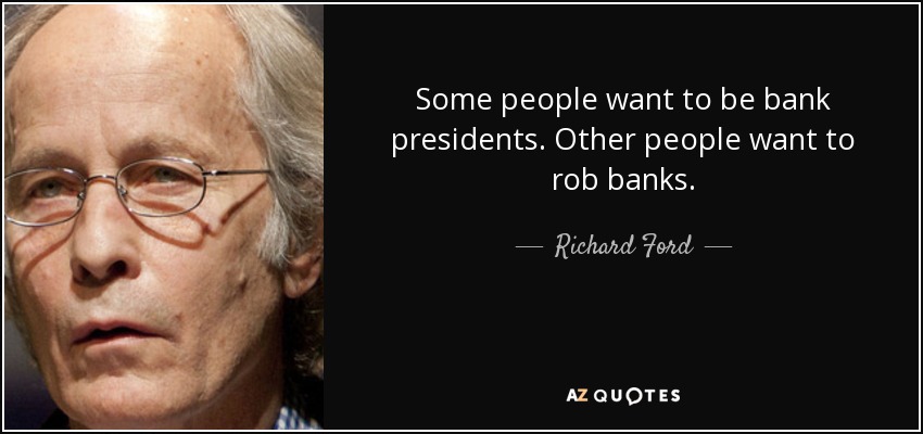 Some people want to be bank presidents. Other people want to rob banks. - Richard Ford