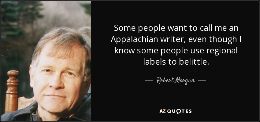 Some people want to call me an Appalachian writer, even though I know some people use regional labels to belittle. - Robert Morgan