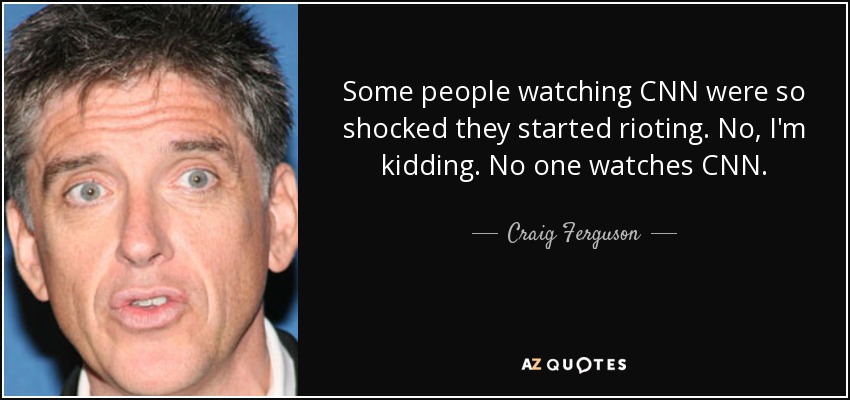 Some people watching CNN were so shocked they started rioting. No, I'm kidding. No one watches CNN. - Craig Ferguson