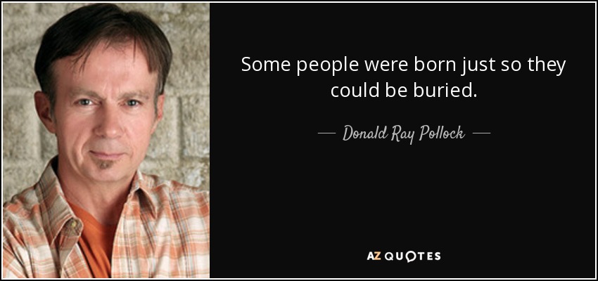 Some people were born just so they could be buried. - Donald Ray Pollock