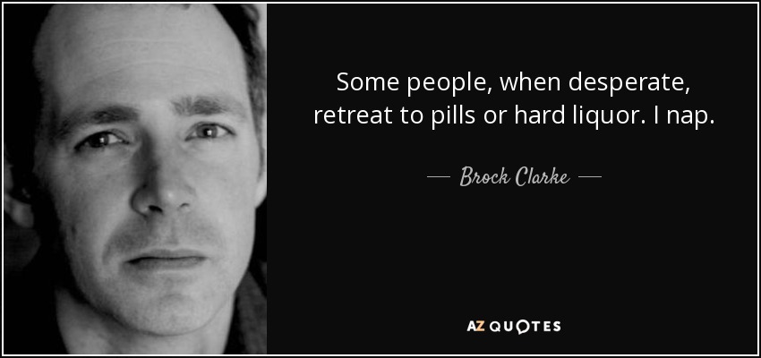 Some people, when desperate, retreat to pills or hard liquor. I nap. - Brock Clarke