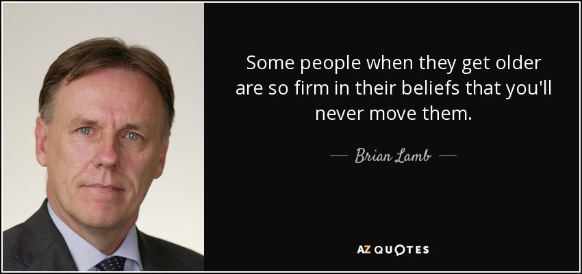 Some people when they get older are so firm in their beliefs that you'll never move them. - Brian Lamb
