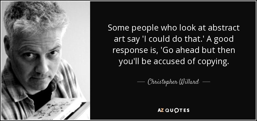 Some people who look at abstract art say 'I could do that.' A good response is, 'Go ahead but then you'll be accused of copying. - Christopher Willard
