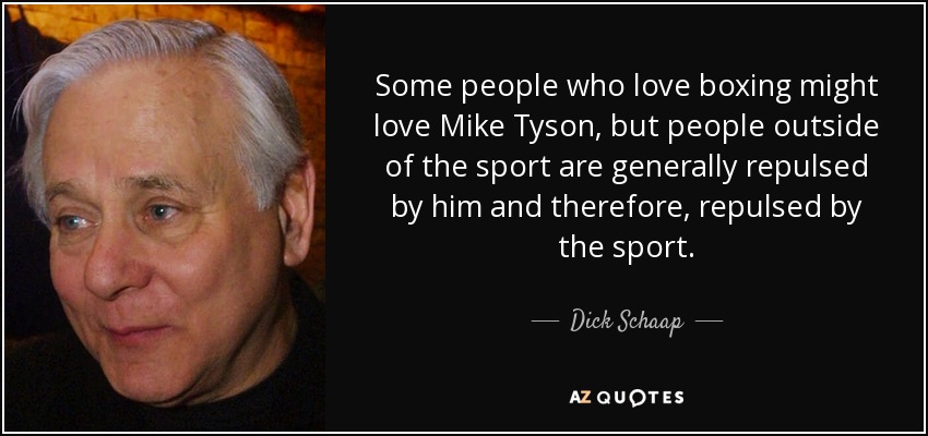 Some people who love boxing might love Mike Tyson, but people outside of the sport are generally repulsed by him and therefore, repulsed by the sport. - Dick Schaap
