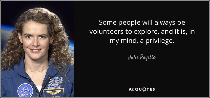 Some people will always be volunteers to explore, and it is, in my mind, a privilege. - Julie Payette