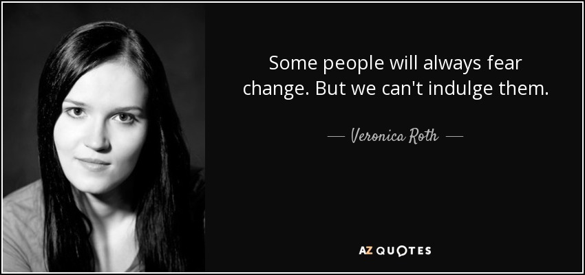 Some people will always fear change. But we can't indulge them. - Veronica Roth