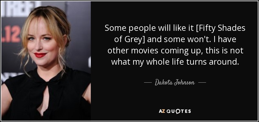 Some people will like it [Fifty Shades of Grey] and some won't. I have other movies coming up, this is not what my whole life turns around. - Dakota Johnson