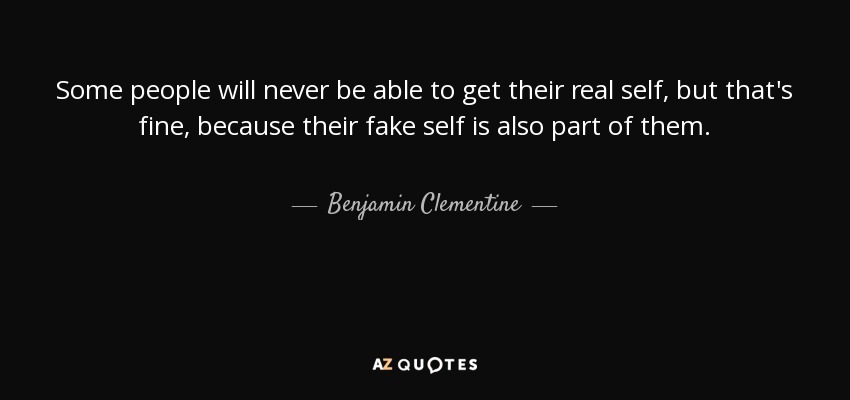 Some people will never be able to get their real self, but that's fine, because their fake self is also part of them. - Benjamin Clementine