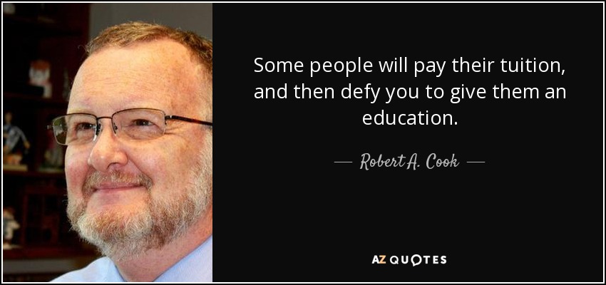 Some people will pay their tuition, and then defy you to give them an education. - Robert A. Cook