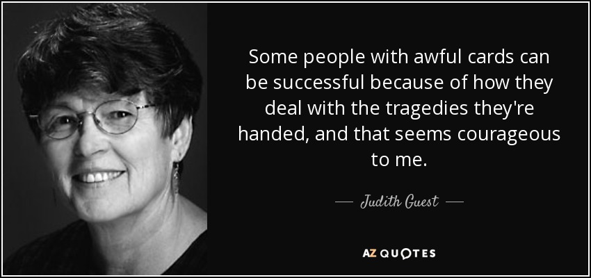 Some people with awful cards can be successful because of how they deal with the tragedies they're handed, and that seems courageous to me. - Judith Guest