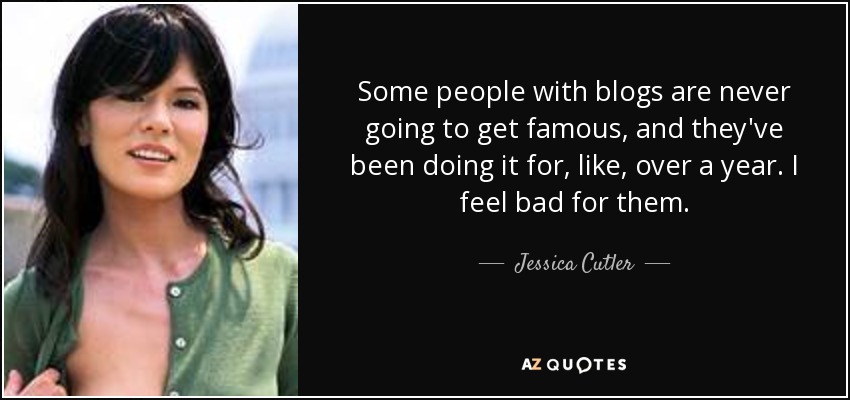Some people with blogs are never going to get famous, and they've been doing it for, like, over a year. I feel bad for them. - Jessica Cutler