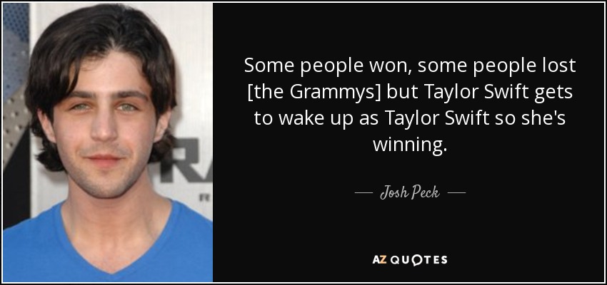 Some people won, some people lost [the Grammys] but Taylor Swift gets to wake up as Taylor Swift so she's winning. - Josh Peck