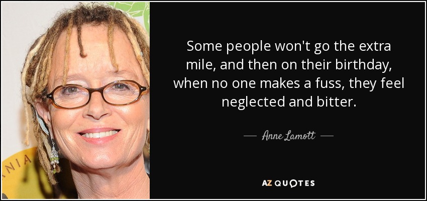 Some people won't go the extra mile, and then on their birthday, when no one makes a fuss, they feel neglected and bitter. - Anne Lamott