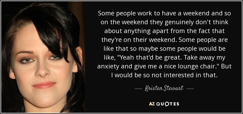 Some people work to have a weekend and so on the weekend they genuinely don't think about anything apart from the fact that they're on their weekend. Some people are like that so maybe some people would be like, 