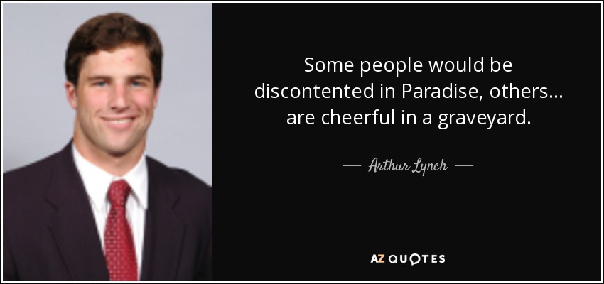 Some people would be discontented in Paradise, others ... are cheerful in a graveyard. - Arthur Lynch