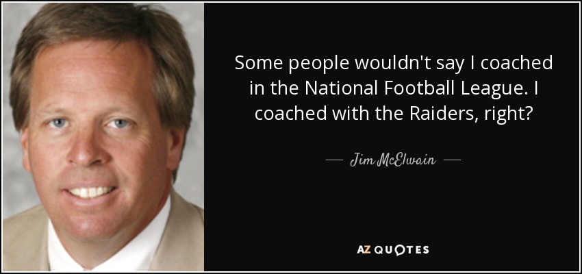 Some people wouldn't say I coached in the National Football League. I coached with the Raiders, right? - Jim McElwain