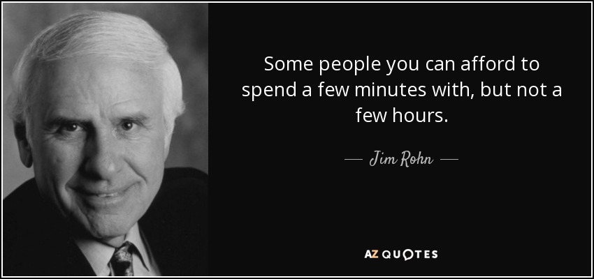 Some people you can afford to spend a few minutes with, but not a few hours. - Jim Rohn