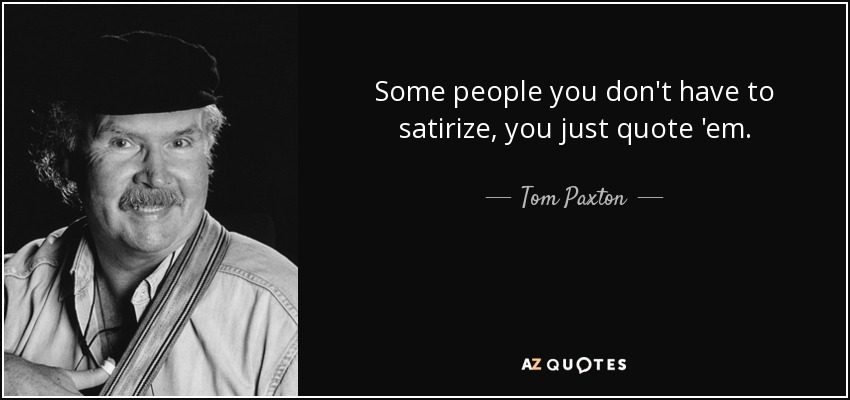 Some people you don't have to satirize, you just quote 'em. - Tom Paxton